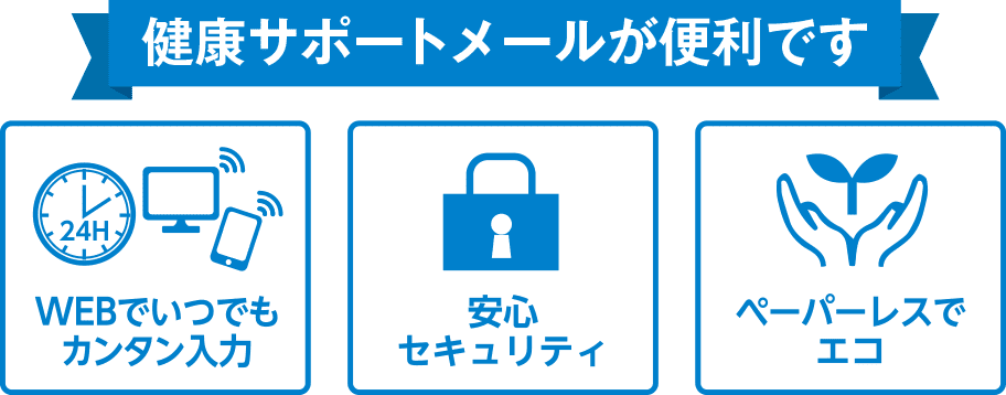健康サポートメールが便利です WEBでいつでもカンタン入力 安心セキュリティ ペーパーレスでエコ