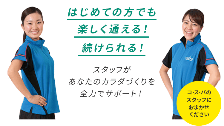 はじめての方でも楽しく通える！続けられる！スタッフがあならのカラダづくりを全力でサポート！コ・ス・パのスタッフにおまかせください