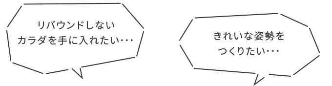 リバウンドしないカラダを手に入れたい・・・ きれいな姿勢をつくりたい・・・