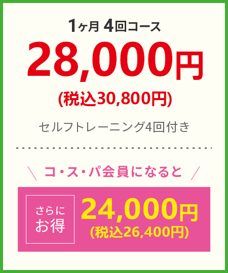 1ヶ月4回コース 28,000円（税込30,800円） セルフトレーニング4回付き コ・ス・パ会員になると さらにお得 24,000円（税込26,400円）