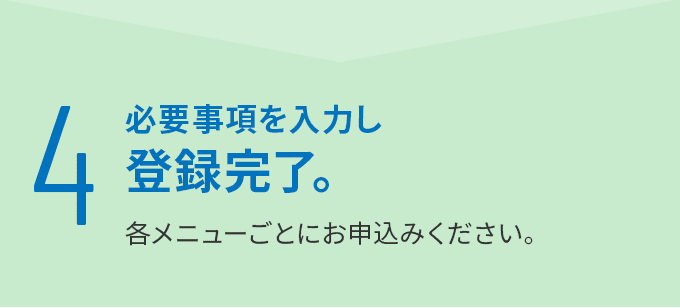 4 必要事項を入力し登録完了。 各メニューごとにお申込みください。