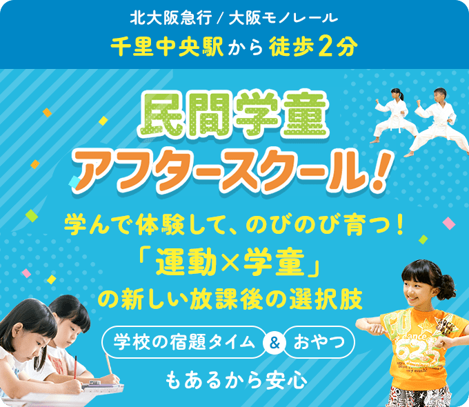北大阪急行 / 大阪モノレール 千里中央駅から徒歩2分 民間学童アフタースクール！ 学んで体験して、のびのび育つ！「運動×学童」の新しい放課後の選択肢 学校の宿題タイム＆おやつもあるから安心