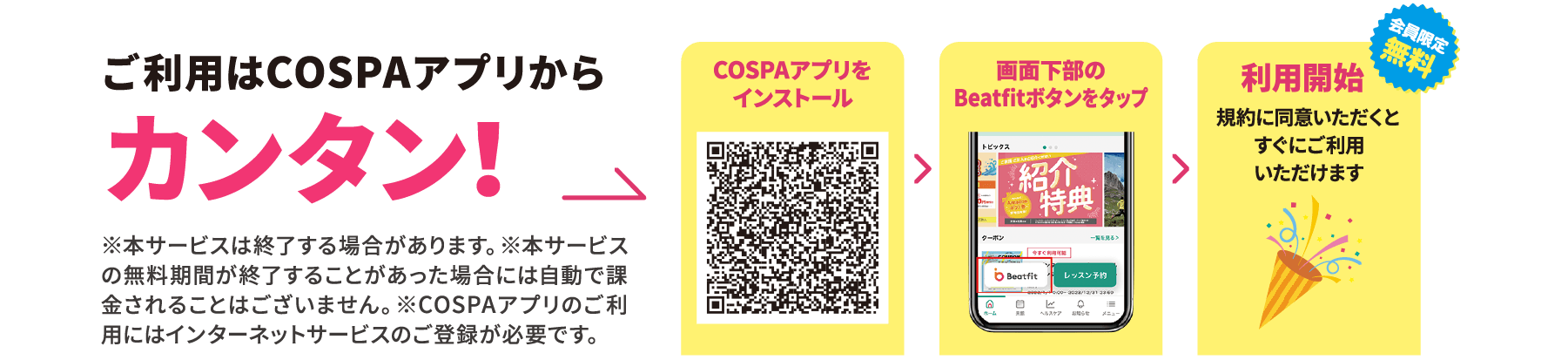 ご利用はCOSPAアプリからカンタン！※本サービスは終了する場合があります。※本サービスの無料期間が終了することがあった場合には自動で課金されることはございません。※COSPAアプリのご利用にはインターネットサービスのご登録が必要です。