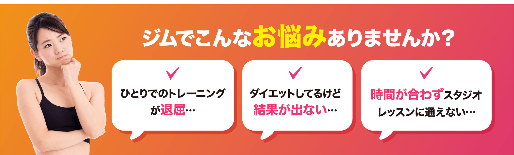 ジムでこんな悩みありませんか？ ひとりでのトレーニングが退屈… ダイエットしてるけど結果が出ない… 時間が合わずスタジオレッスンに通えない…