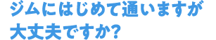 Q1ジムにはじめて通いますが大丈夫ですか？