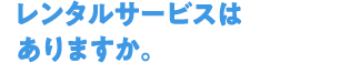 Q4レンタルサービスはありますか。