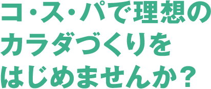 コ・ス・パで理想のカラダづくりをはじめませんか？