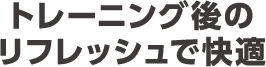 トレーニング後のリフレッシュで快適