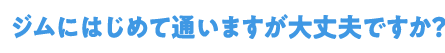Q1ジムにはじめて通いますが大丈夫ですか？