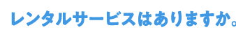 Q4レンタルサービスはありますか。