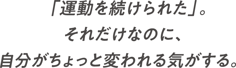 「運動を続けられた」。それだけなのに、自分がちょっと変われる気がする。