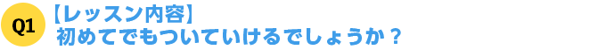 Q1【レッスン内容】初めてでもついていけるでしょうか？