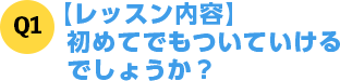 Q1【レッスン内容】初めてでもついていけるでしょうか？