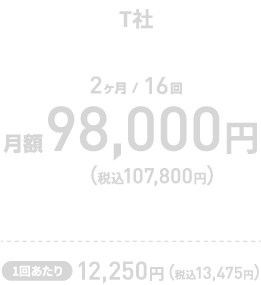 【T社 2ヶ月/16回】 月額 98,000円（税込107,800円）