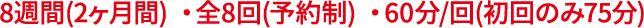8週間(2ヶ月間) ・全8回(予約制) ・60分/回(初回のみ75分) 