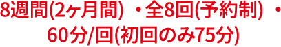 8週間(2ヶ月間) ・全8回(予約制) ・60分/回(初回のみ75分) 