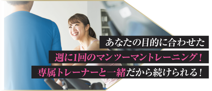 あなたの目的に合わせた週に1回のマンツーマントレーニング！専属トレーナーと一緒だから続けられる！ 