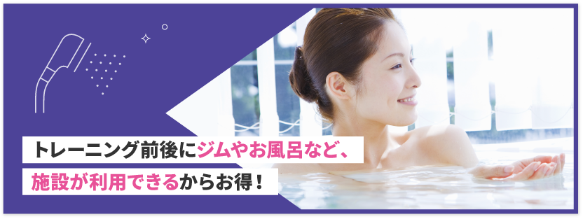トレーニング前後にジムやお風呂など、施設が利用できるからお得！