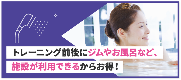 トレーニング前後にジムやお風呂など、施設が利用できるからお得！