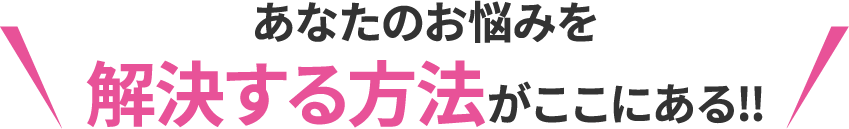あなたのお悩みを解決する方法がここにある‼