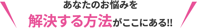 あなたのお悩みを解決する方法がここにある‼