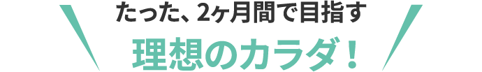 たった、2ヶ月間で目指す 理想のカラダ！
