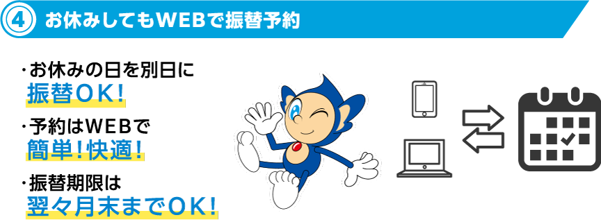 5お休みしてもWEBで振替予約 ・お休みの日を別日に振替ＯＫ！・予約はＷＥＢで簡単！快適！・振替期限は翌々月末までＯＫ！