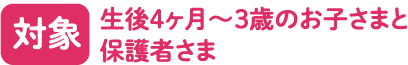 対象 生後4ヶ月〜3歳のお子さまと保護者さま