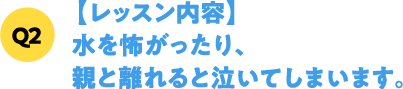 Q2【レッスン内容】水を怖がったり、親と離れると泣いてしまいます。