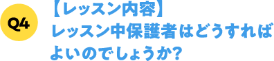 Q4【レッスン内容】レッスン中保護者はどうすればよいのでしょうか？