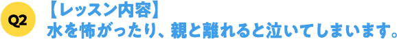 Q2【レッスン内容】水を怖がったり、親と離れると泣いてしまいます。