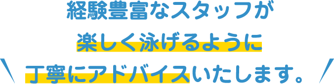 経験豊富なスタッフが楽しく泳げるように丁寧にアドバイスいたします。